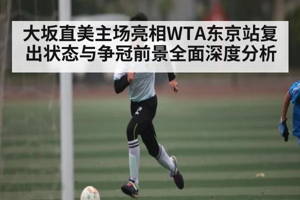 大坂直美主场亮相WTA东京站复出状态与争冠前景全面深度分析