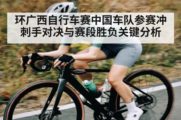 环广西自行车赛中国车队参赛冲刺手对决与赛段胜负关键分析 - kaiyun