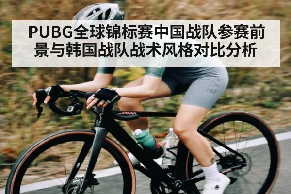 PUBG全球锦标赛中国战队参赛前景与韩国战队战术风格对比分析 | kaiyun